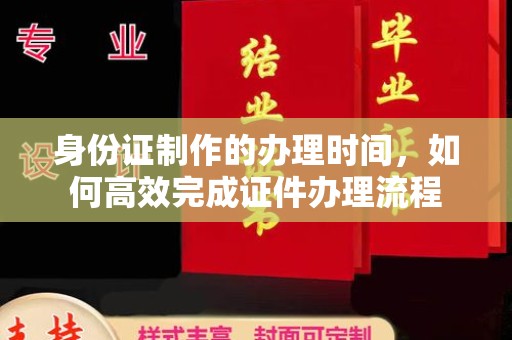 蓟县身份证制作的办理时间，如何高效完成证件办理流程